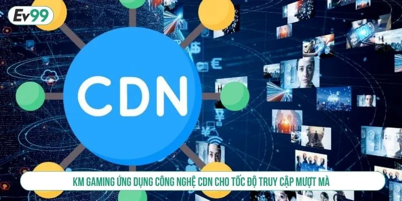 KM Gaming ứng dụng công nghệ CDN cho tốc độ truy cập mượt mà